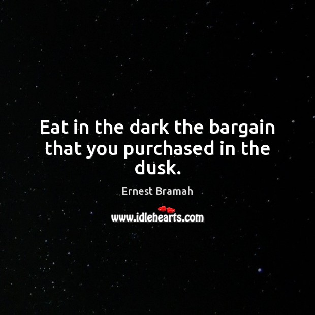 Eat in the dark the bargain that you purchased in the dusk. Ernest Bramah Picture Quote