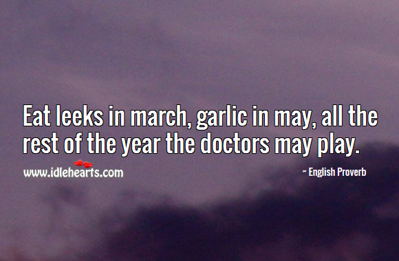 Eat leeks in march, garlic in may, all the rest of the year the doctors may play. English Proverbs Image