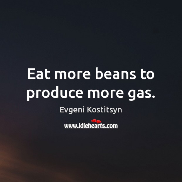 Eat more beans to produce more gas. Evgeni Kostitsyn Picture Quote