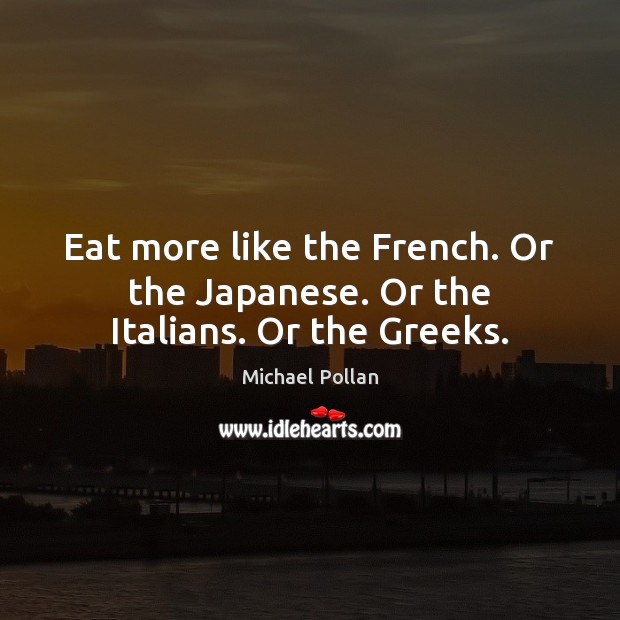 Eat more like the French. Or the Japanese. Or the Italians. Or the Greeks. Michael Pollan Picture Quote