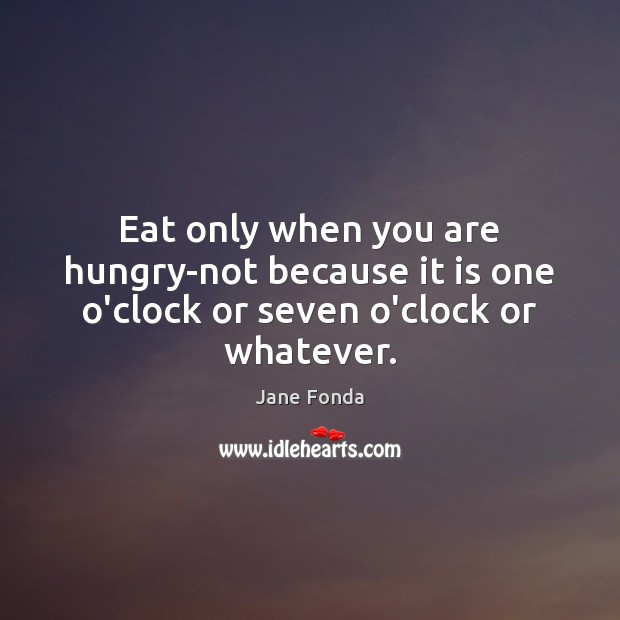Eat only when you are hungry-not because it is one o’clock or seven o’clock or whatever. Jane Fonda Picture Quote