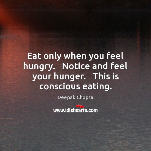 Eat only when you feel hungry.   Notice and feel your hunger.   This is conscious eating. Deepak Chopra Picture Quote