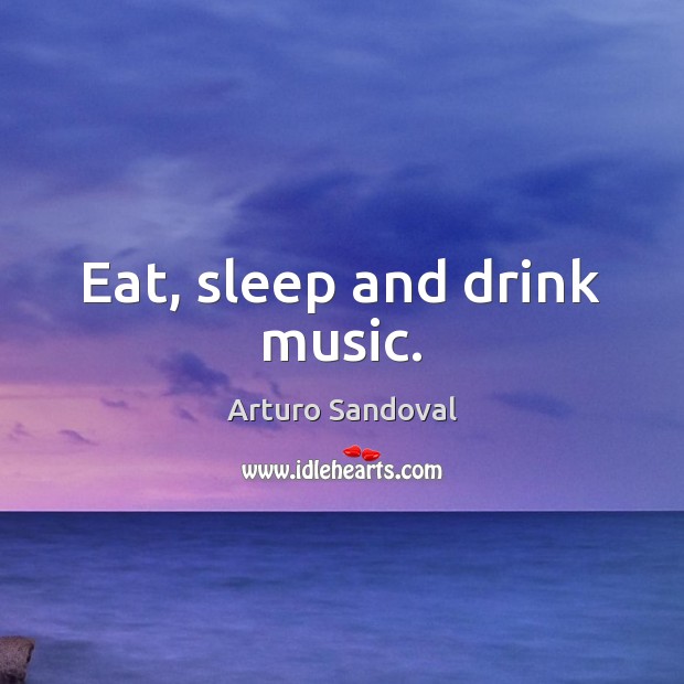 Eat, sleep and drink music. Arturo Sandoval Picture Quote