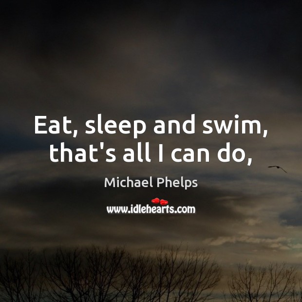 Eat, sleep and swim, that’s all I can do, Michael Phelps Picture Quote