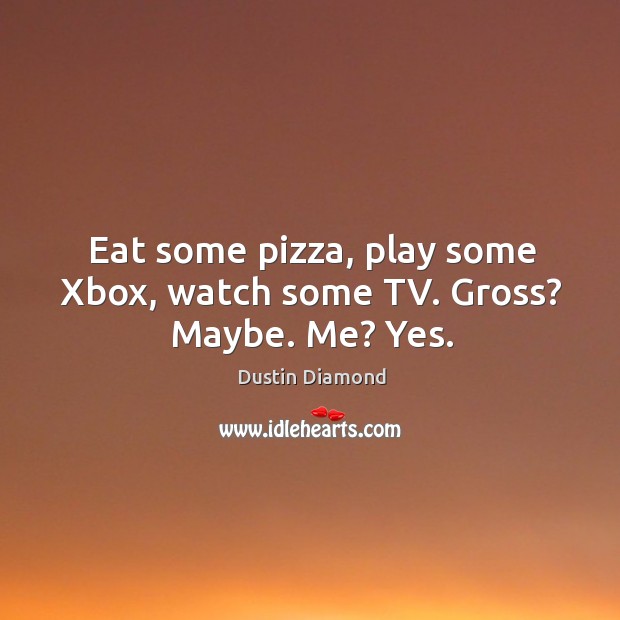 Eat some pizza, play some xbox, watch some tv. Gross? maybe. Me? yes. Dustin Diamond Picture Quote