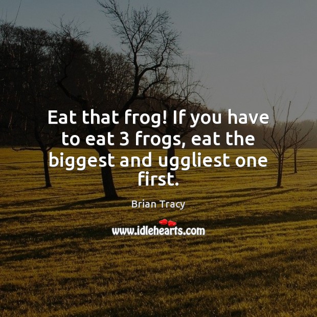 Eat that frog! If you have to eat 3 frogs, eat the biggest and uggliest one first. Image