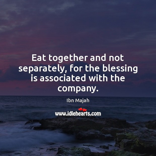 Eat together and not separately, for the blessing is associated with the company. Ibn Majah Picture Quote