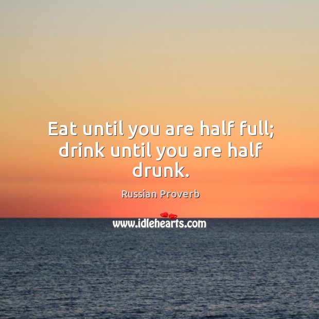 Eat until you are half full; drink until you are half drunk. Russian Proverbs Image