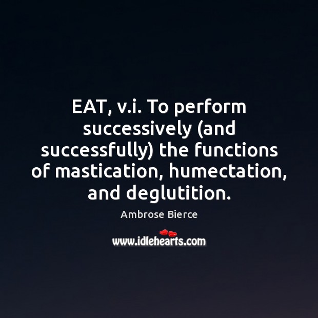 EAT, v.i. To perform successively (and successfully) the functions of mastication, Ambrose Bierce Picture Quote