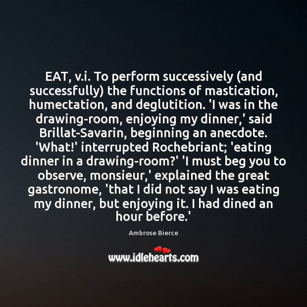 EAT, v.i. To perform successively (and successfully) the functions of mastication, Image