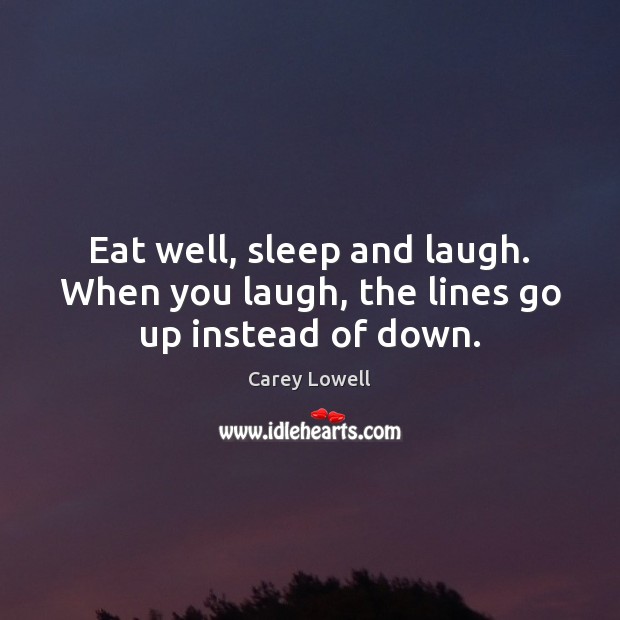 Eat well, sleep and laugh. When you laugh, the lines go up instead of down. Carey Lowell Picture Quote