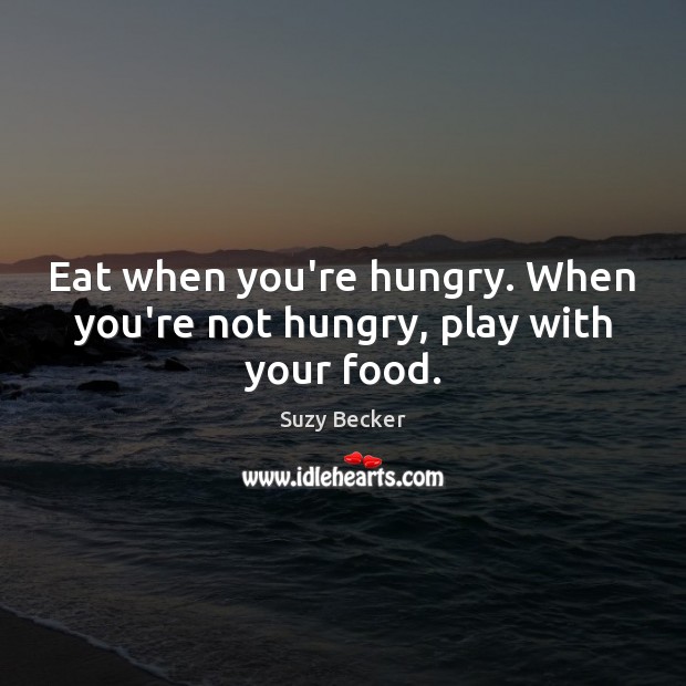 Eat when you’re hungry. When you’re not hungry, play with your food. Suzy Becker Picture Quote