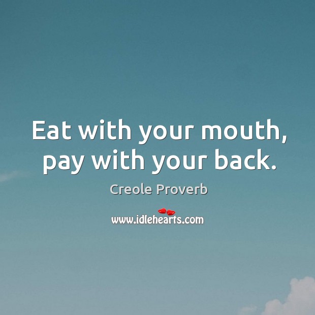 Eat with your mouth, pay with your back. Image