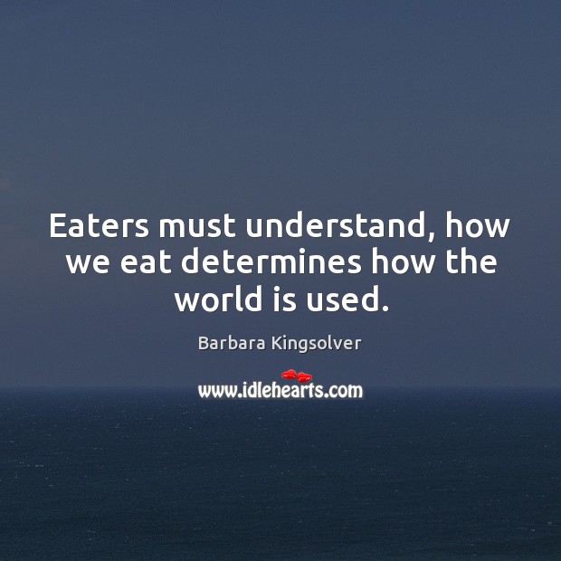 Eaters must understand, how we eat determines how the world is used. Barbara Kingsolver Picture Quote