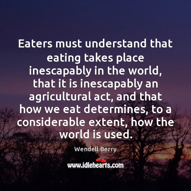 Eaters must understand that eating takes place inescapably in the world, that Wendell Berry Picture Quote