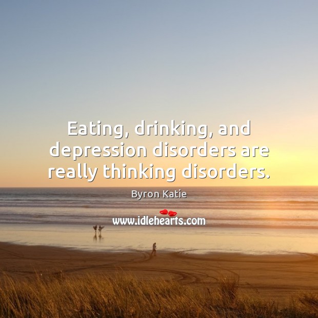 Eating, drinking, and depression disorders are really thinking disorders. Byron Katie Picture Quote