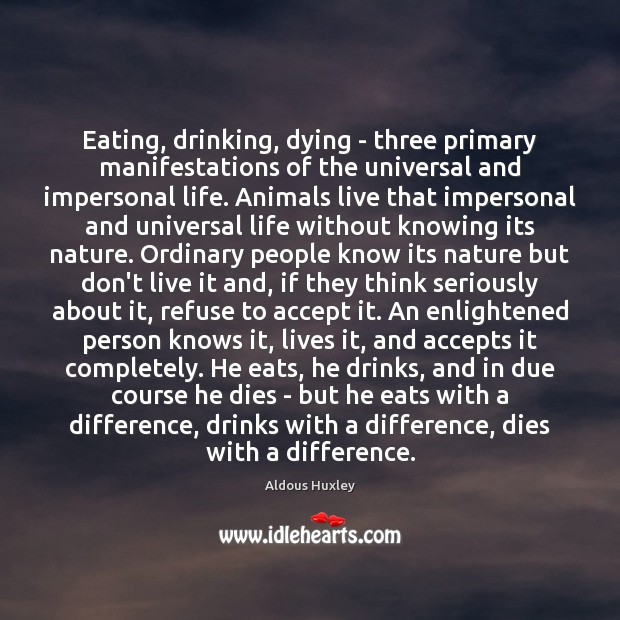 Eating, drinking, dying – three primary manifestations of the universal and impersonal Aldous Huxley Picture Quote