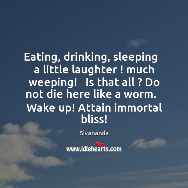 Eating, drinking, sleeping   a little laughter ! much weeping!   Is that all ? Do Sivananda Picture Quote