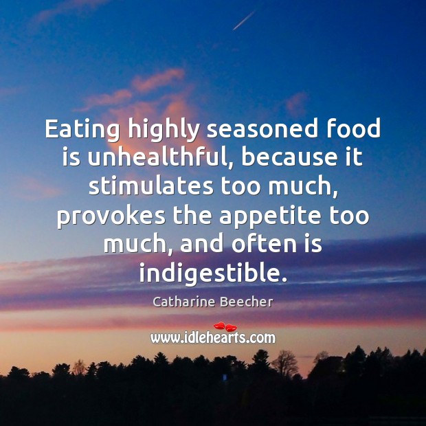 Eating highly seasoned food is unhealthful, because it stimulates too much, provokes Catharine Beecher Picture Quote