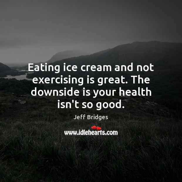 Eating ice cream and not exercising is great. The downside is your health isn’t so good. Health Quotes Image