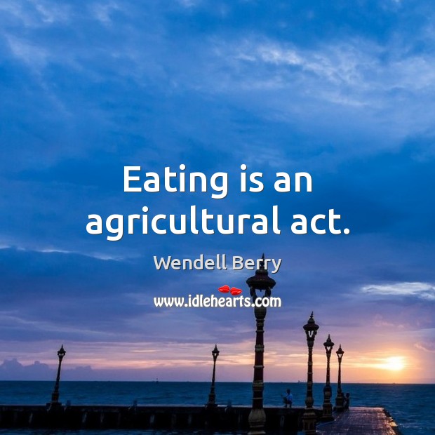 Eating is an agricultural act. Image