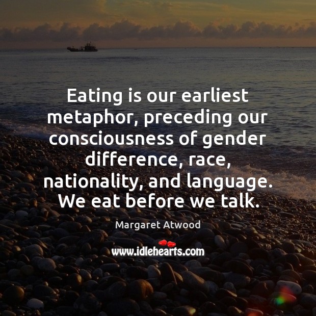 Eating is our earliest metaphor, preceding our consciousness of gender difference, race, Margaret Atwood Picture Quote