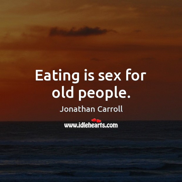 Eating is sex for old people. Jonathan Carroll Picture Quote