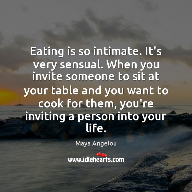 Eating is so intimate. It’s very sensual. When you invite someone to Maya Angelou Picture Quote