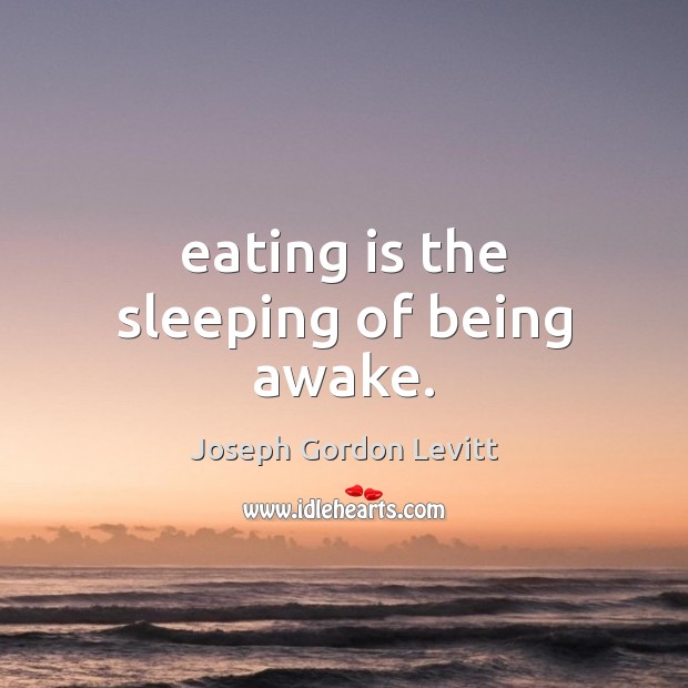Eating is the sleeping of being awake. Joseph Gordon Levitt Picture Quote