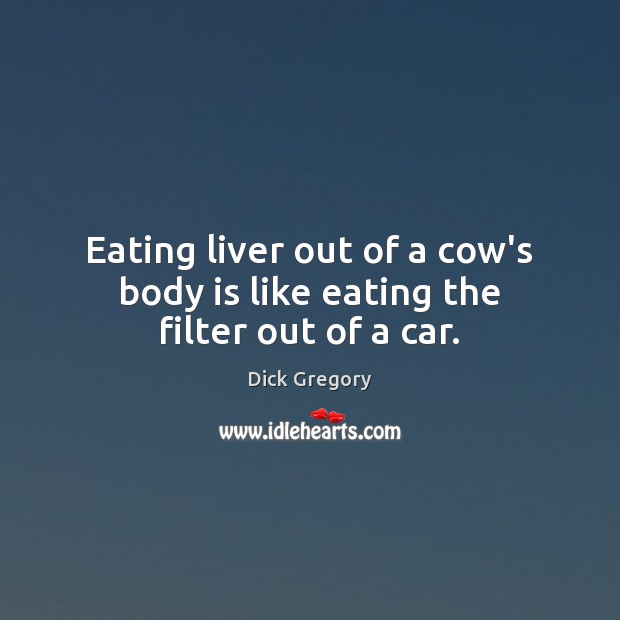 Eating liver out of a cow’s body is like eating the filter out of a car. Dick Gregory Picture Quote