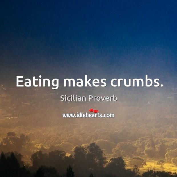 Eating makes crumbs. 
