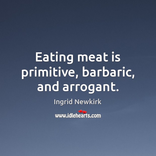 Eating meat is primitive, barbaric, and arrogant. Ingrid Newkirk Picture Quote