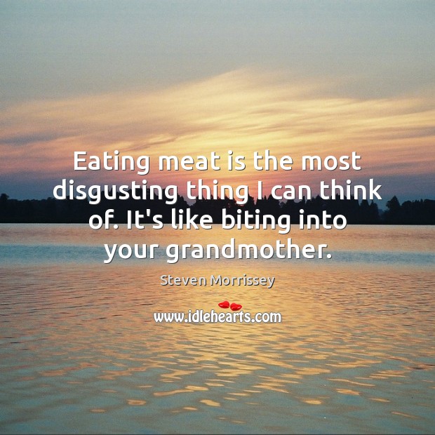 Eating meat is the most disgusting thing I can think of. It’s Steven Morrissey Picture Quote