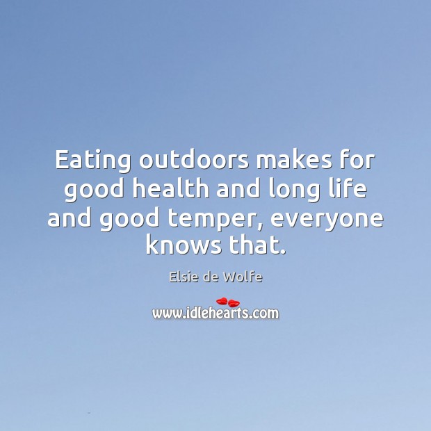 Eating outdoors makes for good health and long life and good temper, everyone knows that. Elsie de Wolfe Picture Quote