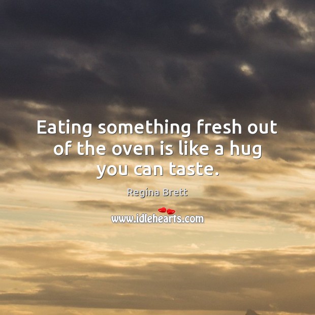 Eating something fresh out of the oven is like a hug you can taste. Regina Brett Picture Quote