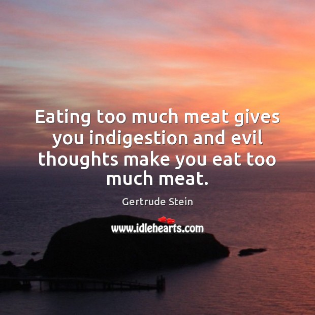 Eating too much meat gives you indigestion and evil thoughts make you eat too much meat. Gertrude Stein Picture Quote