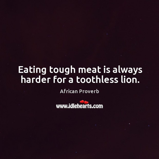 Eating tough meat is always harder for a toothless lion. African Proverbs Image