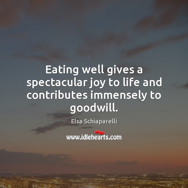 Eating well gives a spectacular joy to life and contributes immensely to goodwill. Elsa Schiaparelli Picture Quote