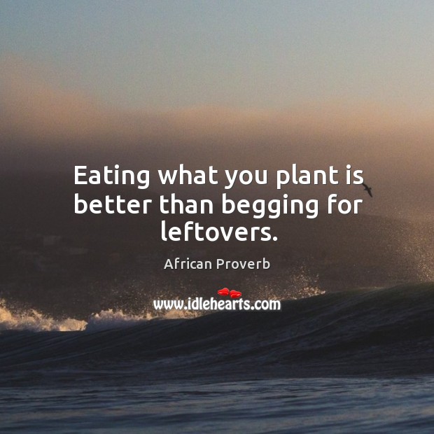 Eating what you plant is better than begging for leftovers. Image