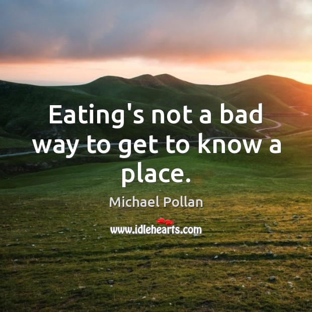 Eating’s not a bad way to get to know a place. Michael Pollan Picture Quote