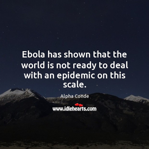 Ebola has shown that the world is not ready to deal with an epidemic on this scale. Alpha Conde Picture Quote