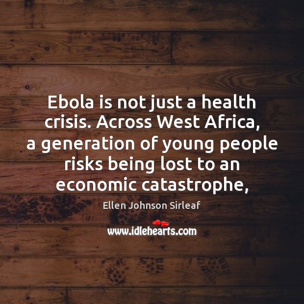 Ebola is not just a health crisis. Across West Africa, a generation Ellen Johnson Sirleaf Picture Quote