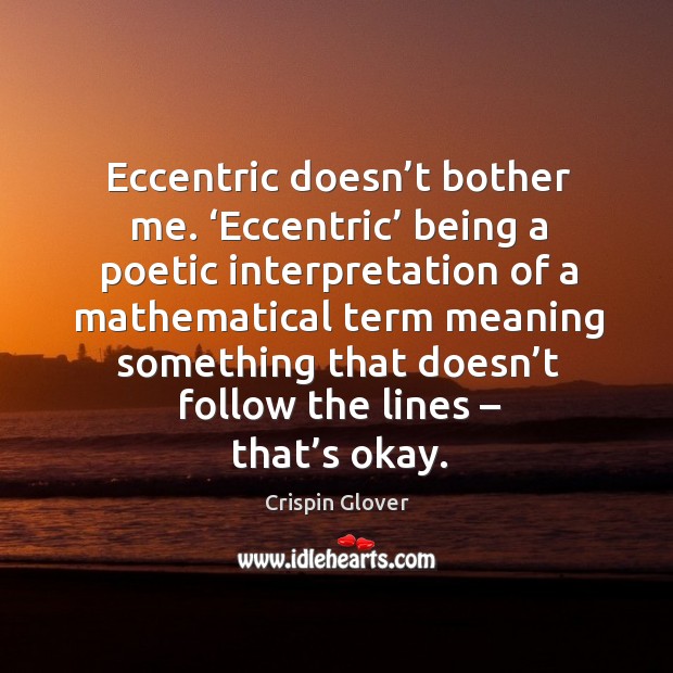 Eccentric doesn’t bother me. ‘eccentric’ being a poetic interpretation of a mathematical Crispin Glover Picture Quote