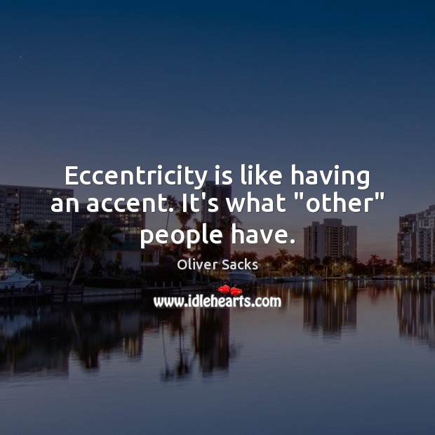 Eccentricity is like having an accent. It’s what “other” people have. 