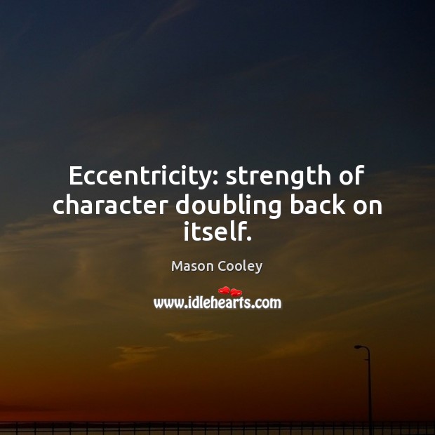 Eccentricity: strength of character doubling back on itself. 