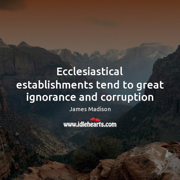 Ecclesiastical establishments tend to great ignorance and corruption James Madison Picture Quote