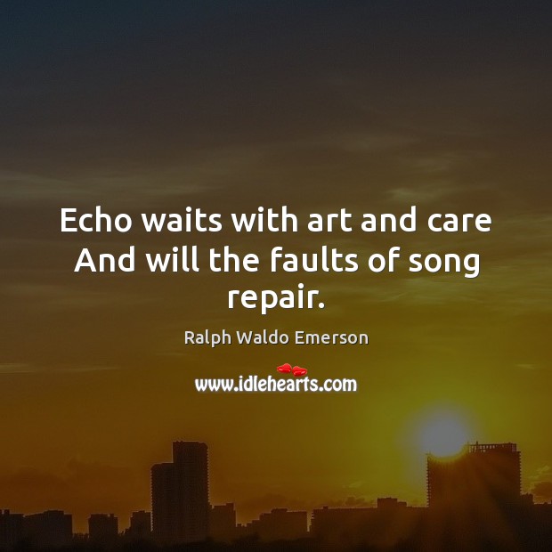 Echo waits with art and care And will the faults of song repair. Ralph Waldo Emerson Picture Quote