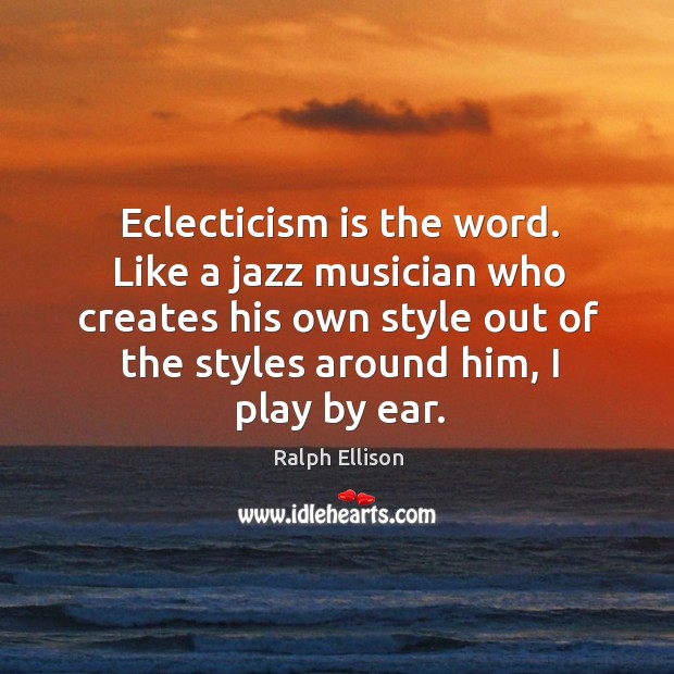 Eclecticism is the word. Like a jazz musician who creates his own style out of the styles around him, I play by ear. Image
