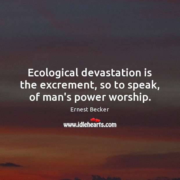 Ecological devastation is the excrement, so to speak, of man’s power worship. Ernest Becker Picture Quote