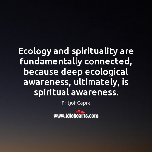 Ecology and spirituality are fundamentally connected, because deep ecological awareness, ultimately, is Fritjof Capra Picture Quote